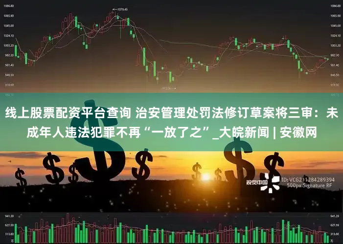 线上股票配资平台查询 治安管理处罚法修订草案将三审：未成年人违法犯罪不再“一放了之”_大皖新闻 | 安徽网
