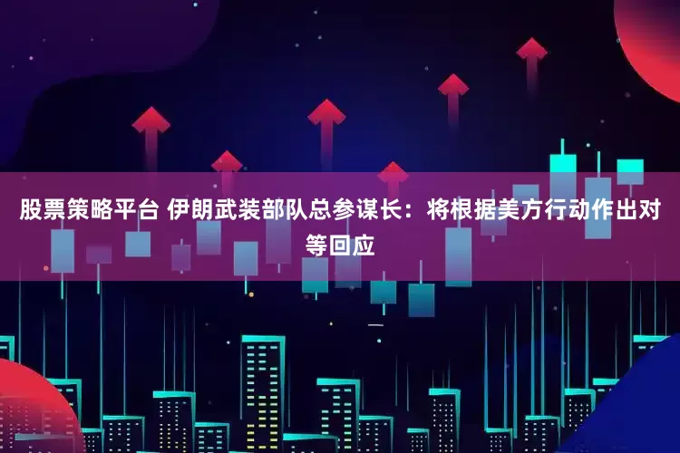 股票策略平台 伊朗武装部队总参谋长：将根据美方行动作出对等回应
