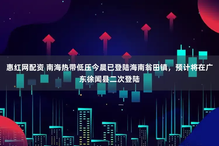 惠红网配资 南海热带低压今晨已登陆海南翁田镇，预计将在广东徐闻县二次登陆