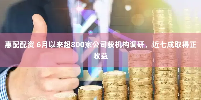 惠配配资 6月以来超800家公司获机构调研，近七成取得正收益
