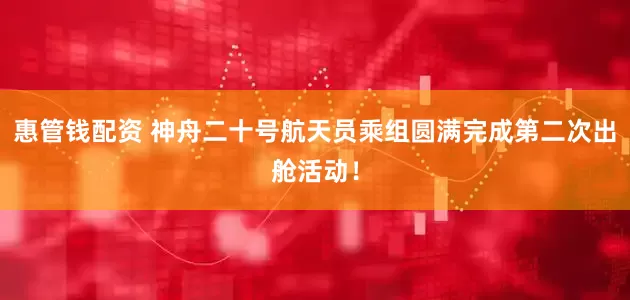 惠管钱配资 神舟二十号航天员乘组圆满完成第二次出舱活动！