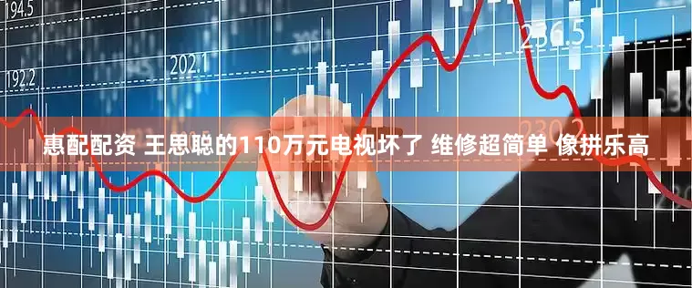 惠配配资 王思聪的110万元电视坏了 维修超简单 像拼乐高