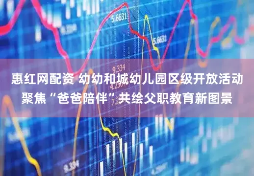 惠红网配资 幼幼和城幼儿园区级开放活动聚焦“爸爸陪伴”共绘父职教育新图景