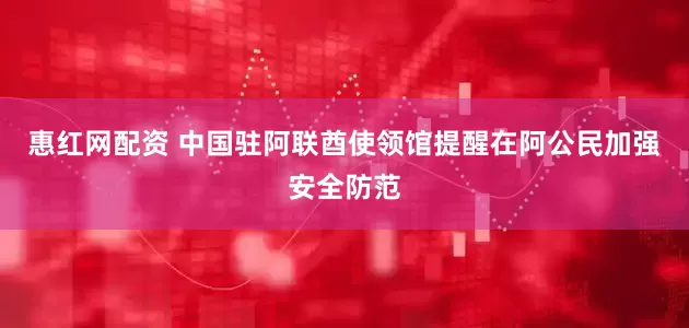 惠红网配资 中国驻阿联酋使领馆提醒在阿公民加强安全防范