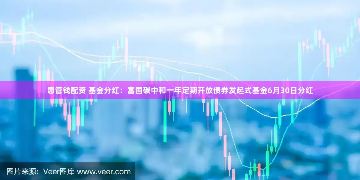 惠管钱配资 基金分红：富国碳中和一年定期开放债券发起式基金6月30日分红