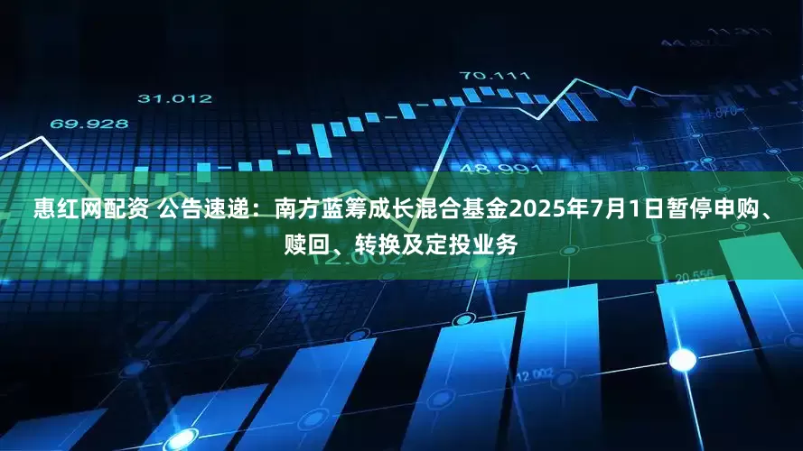 惠红网配资 公告速递：南方蓝筹成长混合基金2025年7月1日暂停申购、赎回、转换及定投业务