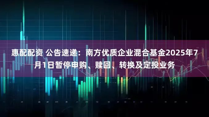 惠配配资 公告速递：南方优质企业混合基金2025年7月1日暂停申购、赎回、转换及定投业务