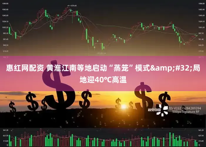 惠红网配资 黄淮江南等地启动“蒸笼”模式&#32;局地迎40℃高温