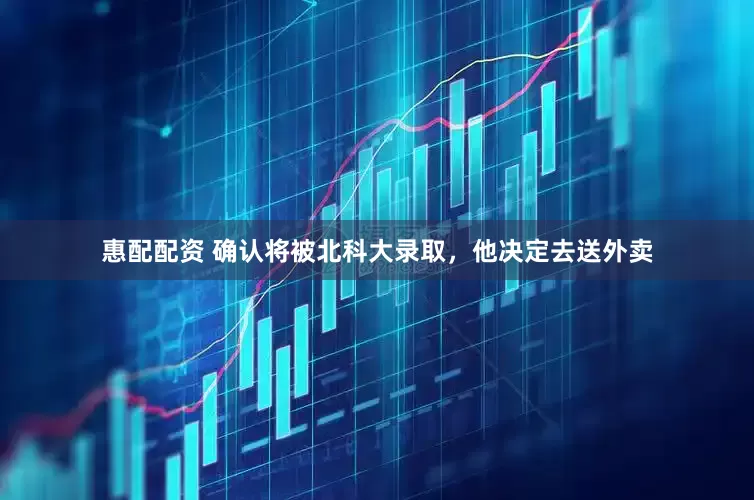 惠配配资 确认将被北科大录取，他决定去送外卖