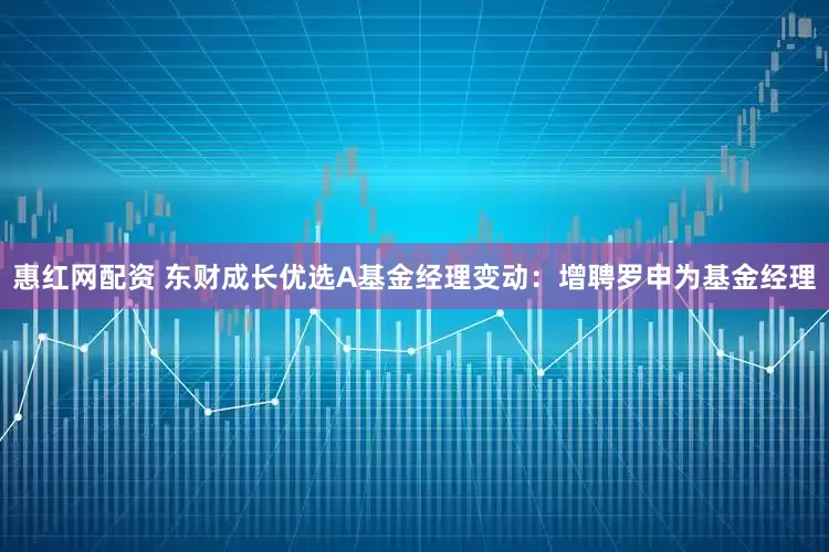 惠红网配资 东财成长优选A基金经理变动：增聘罗申为基金经理