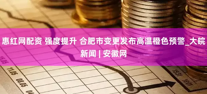 惠红网配资 强度提升 合肥市变更发布高温橙色预警_大皖新闻 | 安徽网