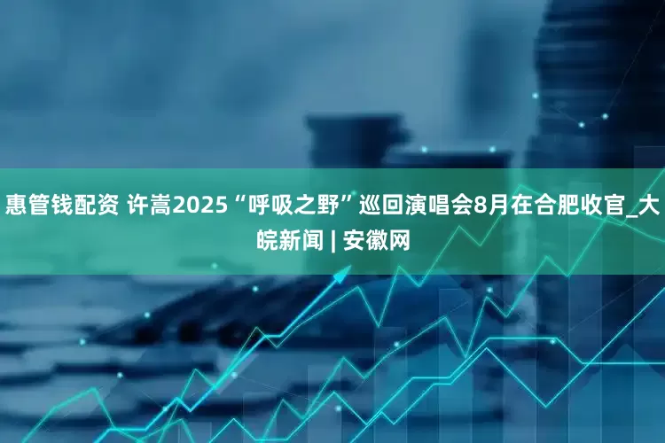 惠管钱配资 许嵩2025“呼吸之野”巡回演唱会8月在合肥收官_大皖新闻 | 安徽网