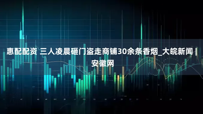 惠配配资 三人凌晨砸门盗走商铺30余条香烟_大皖新闻 | 安徽网
