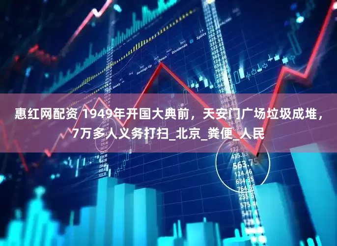 惠红网配资 1949年开国大典前，天安门广场垃圾成堆，7万多人义务打扫_北京_粪便_人民
