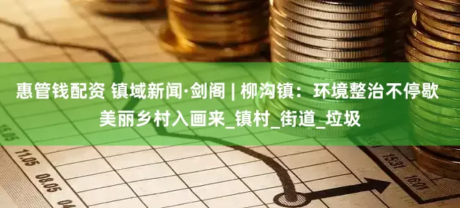 惠管钱配资 镇域新闻·剑阁 | 柳沟镇：环境整治不停歇 美丽乡村入画来_镇村_街道_垃圾