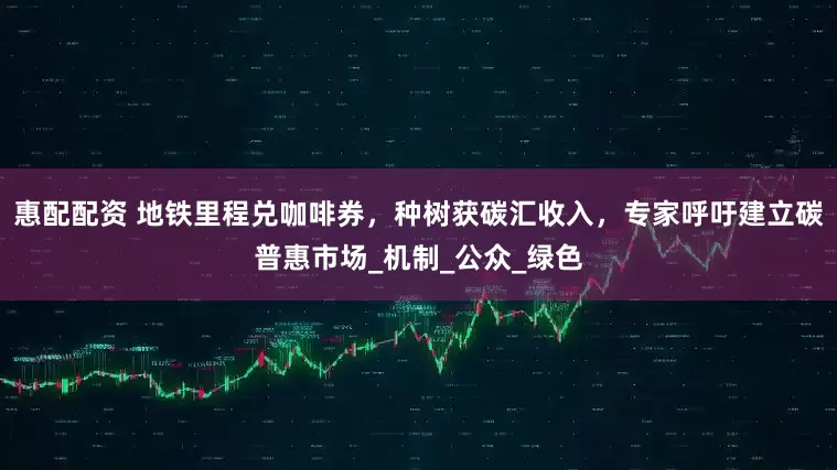 惠配配资 地铁里程兑咖啡券，种树获碳汇收入，专家呼吁建立碳普惠市场_机制_公众_绿色