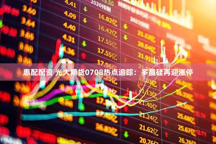 惠配配资 光大期货0708热点追踪：多晶硅再迎涨停
