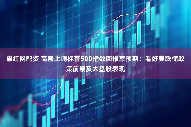 惠红网配资 高盛上调标普500指数回报率预期：看好美联储政策前景及大盘股表现