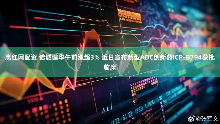 惠红网配资 诺诚健华午前涨超3% 近日宣布新型ADC创新药ICP-B794获批临床