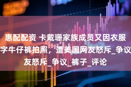 惠配配资 卡戴珊家族成员又因衣服被骂，穿丁字牛仔裤拍照，遭美国网友怒斥_争议_裤子_评论