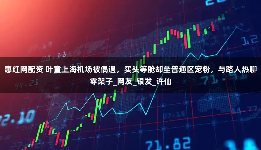 惠红网配资 叶童上海机场被偶遇，买头等舱却坐普通区宠粉，与路人热聊零架子_网友_银发_许仙
