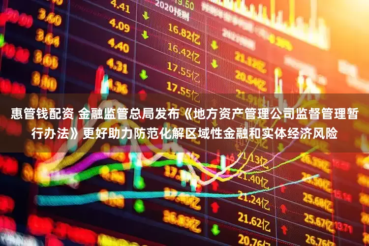 惠管钱配资 金融监管总局发布《地方资产管理公司监督管理暂行办法》更好助力防范化解区域性金融和实体经济风险