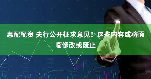惠配配资 央行公开征求意见！这些内容或将面临修改或废止