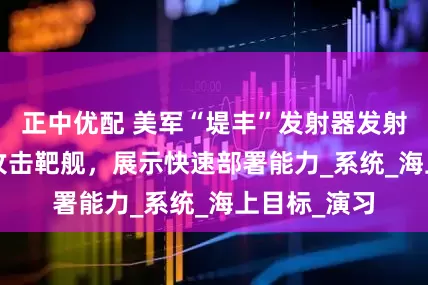 正中优配 美军“堤丰”发射器发射SM-6导弹攻击靶舰，展示快速部署能力_系统_海上目标_演习