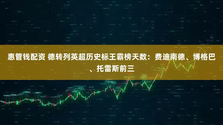 惠管钱配资 德转列英超历史标王霸榜天数：费迪南德、博格巴、托雷斯前三