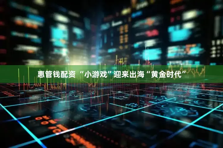 惠管钱配资 “小游戏”迎来出海“黄金时代”