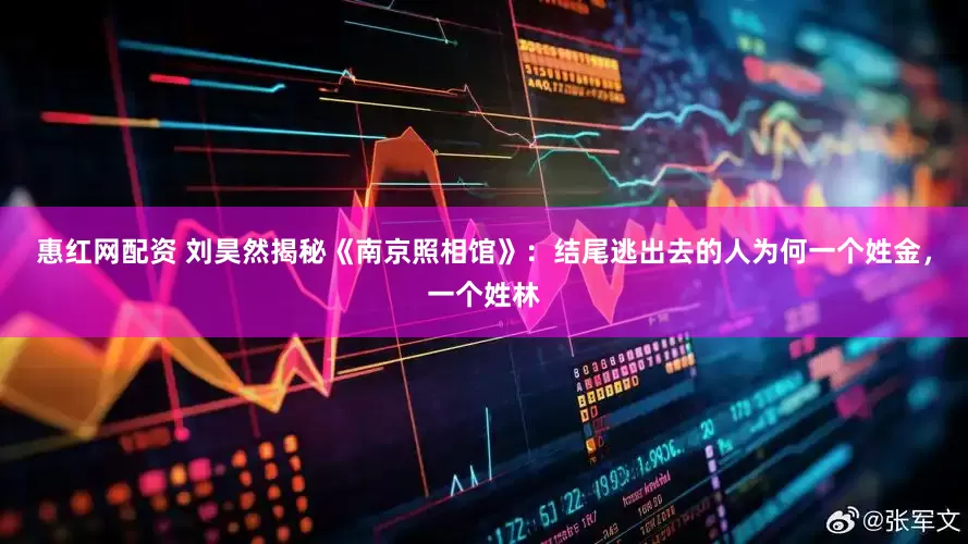惠红网配资 刘昊然揭秘《南京照相馆》：结尾逃出去的人为何一个姓金，一个姓林