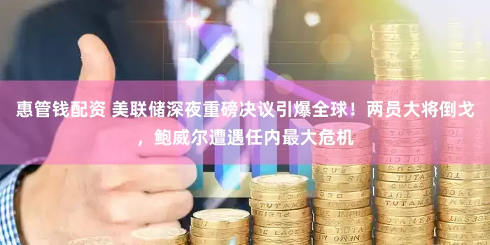 惠管钱配资 美联储深夜重磅决议引爆全球！两员大将倒戈，鲍威尔遭遇任内最大危机