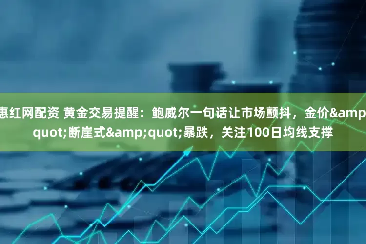 惠红网配资 黄金交易提醒：鲍威尔一句话让市场颤抖，金价&quot;断崖式&quot;暴跌，关注100日均线支撑