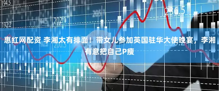 惠红网配资 李湘太有排面！带女儿参加英国驻华大使晚宴，李湘有意把自己P瘦