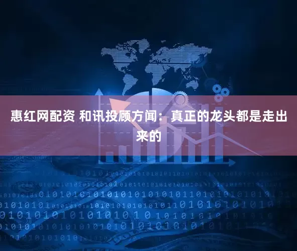 惠红网配资 和讯投顾方闻：真正的龙头都是走出来的