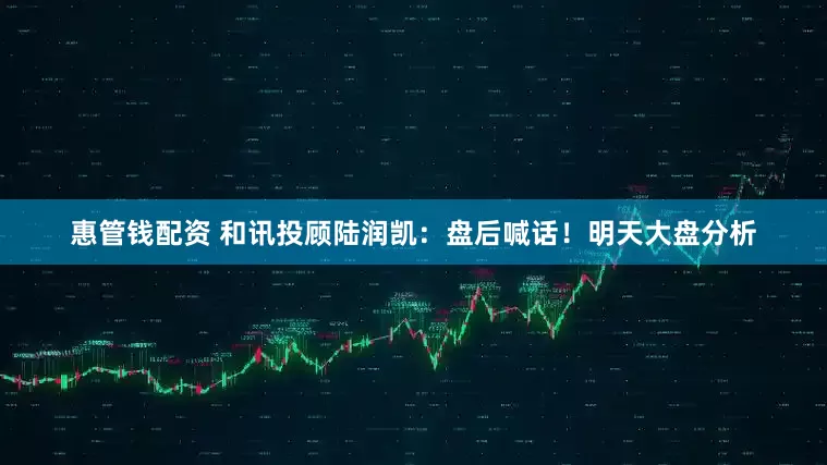 惠管钱配资 和讯投顾陆润凯：盘后喊话！明天大盘分析