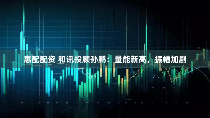惠配配资 和讯投顾孙鹏：量能新高，振幅加剧