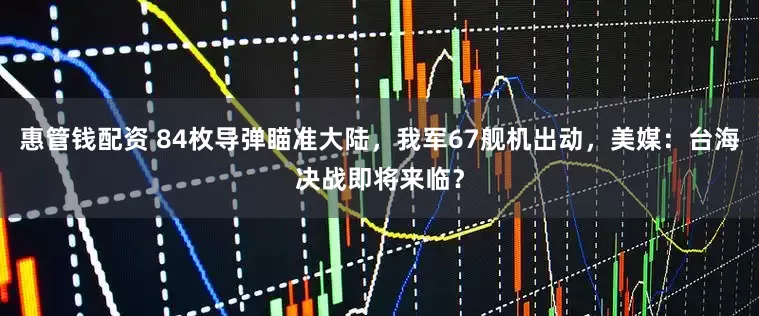 惠管钱配资 84枚导弹瞄准大陆，我军67舰机出动，美媒：台海决战即将来临？