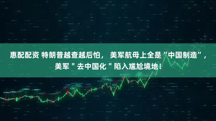 惠配配资 特朗普越查越后怕， 美军航母上全是“中国制造”，美军＂去中国化＂陷入尴尬境地！