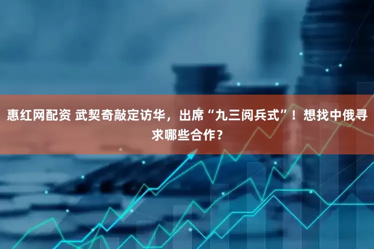 惠红网配资 武契奇敲定访华，出席“九三阅兵式”！想找中俄寻求哪些合作？