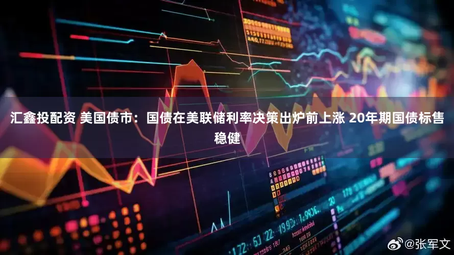 汇鑫投配资 美国债市：国债在美联储利率决策出炉前上涨 20年期国债标售稳健