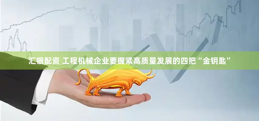 汇银配资 工程机械企业要握紧高质量发展的四把“金钥匙”