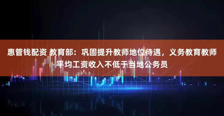 惠管钱配资 教育部：巩固提升教师地位待遇，义务教育教师平均工资收入不低于当地公务员