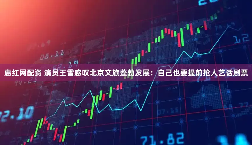 惠红网配资 演员王雷感叹北京文旅蓬勃发展：自己也要提前抢人艺话剧票