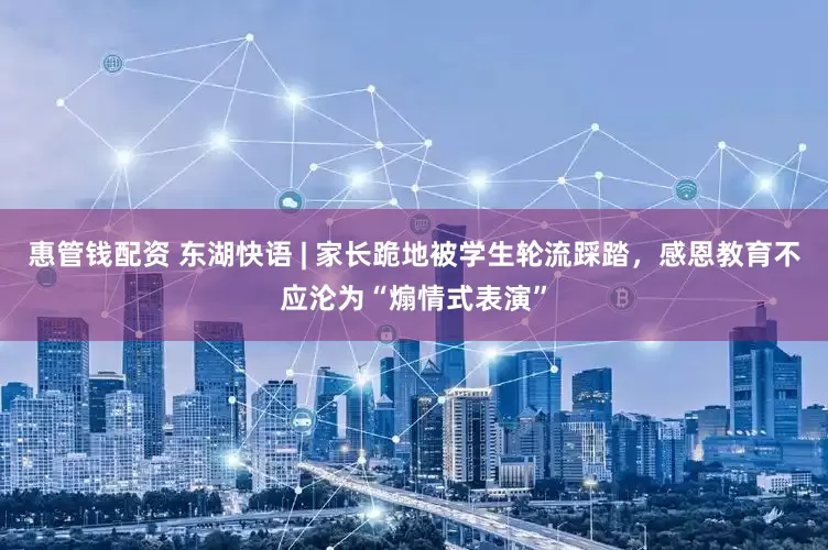 惠管钱配资 东湖快语 | 家长跪地被学生轮流踩踏，感恩教育不应沦为“煽情式表演”