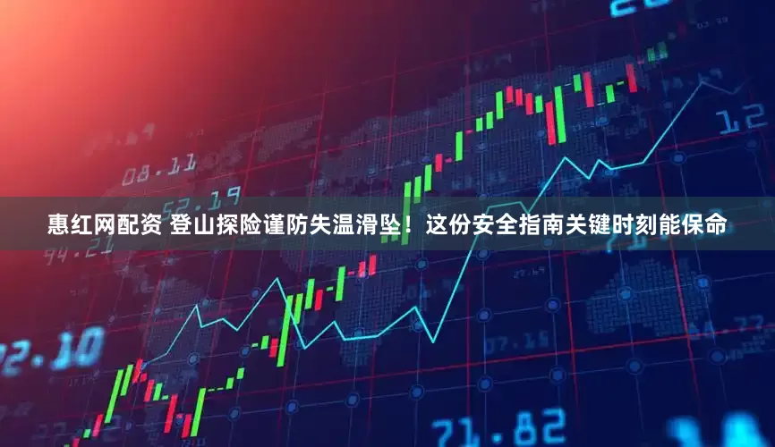 惠红网配资 登山探险谨防失温滑坠！这份安全指南关键时刻能保命