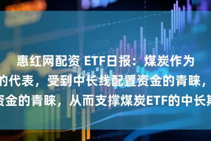 惠红网配资 ETF日报：煤炭作为相对稳定高股息的代表，受到中长线配置资金的青睐，从而支撑煤炭ETF的中长期走势