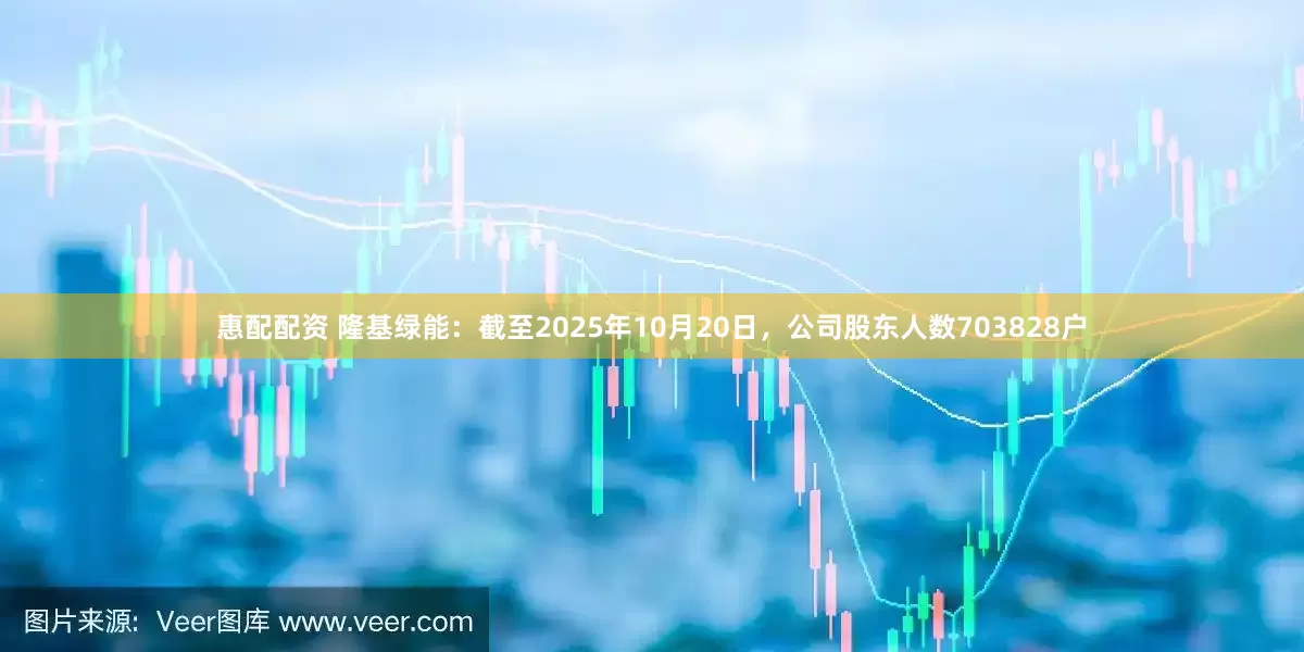 惠配配资 隆基绿能：截至2025年10月20日，公司股东人数703828户