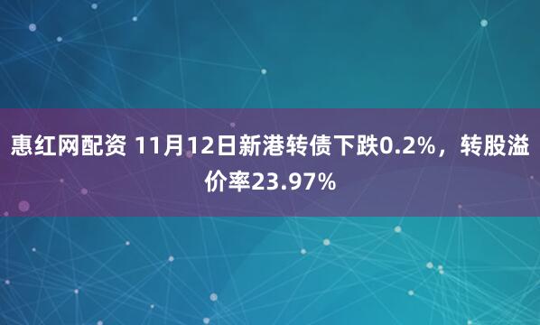 惠红网配资 11月12日新港转债下跌0.2%，转股溢价率23.97%