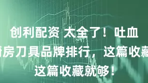 创利配资 太全了！吐血整理厨房刀具品牌排行，这篇收藏就够！